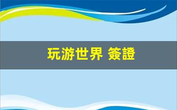 玩游世界 簽證(周游世界簽證怎么辦)